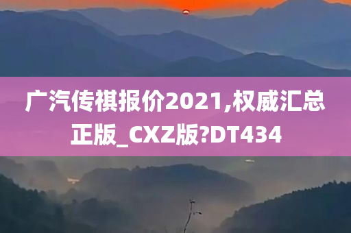 广汽传祺报价2021,权威汇总正版_CXZ版?DT434