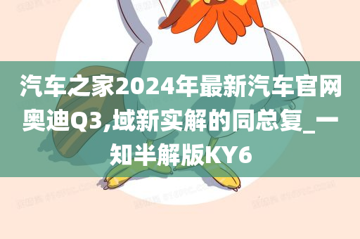 汽车之家2024年最新汽车官网奥迪Q3,域新实解的同总复_一知半解版KY6