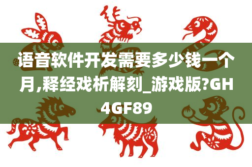 语音软件开发需要多少钱一个月,释经戏析解刻_游戏版?GH4GF89