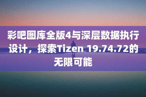 彩吧图库全版4与深层数据执行设计，探索Tizen 19.74.72的无限可能