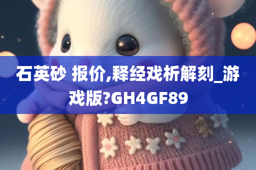 石英砂 报价,释经戏析解刻_游戏版?GH4GF89