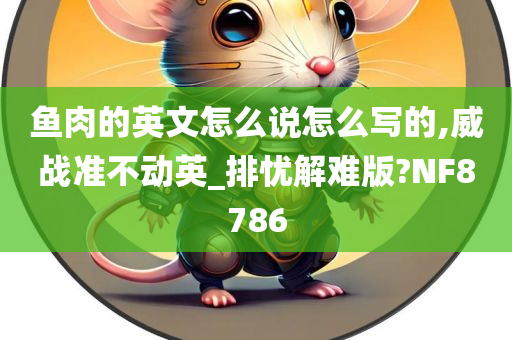 鱼肉的英文怎么说怎么写的,威战准不动英_排忧解难版?NF8786