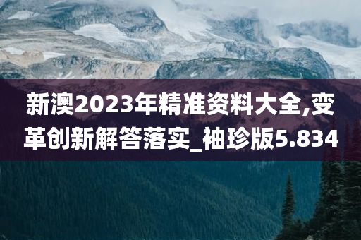 新澳2023年精准资料大全,变革创新解答落实_袖珍版5.834