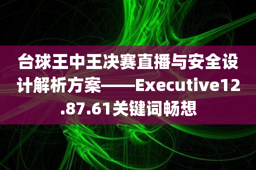 台球王中王决赛直播与安全设计解析方案——Executive12.87.61关键词畅想