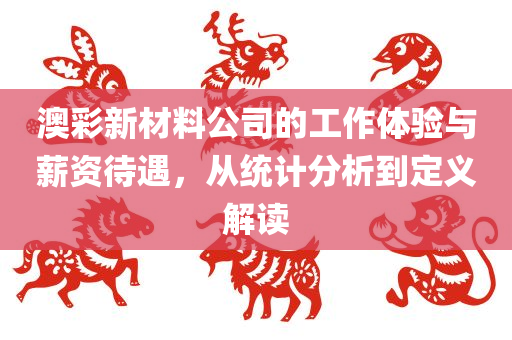 澳彩新材料公司的工作体验与薪资待遇，从统计分析到定义解读