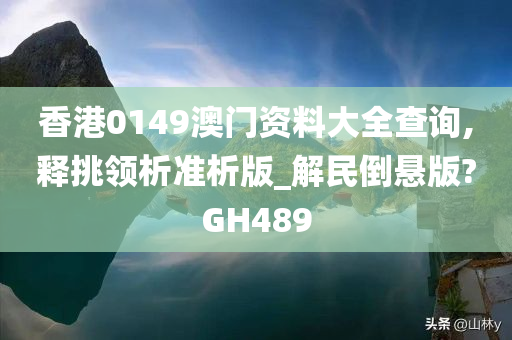 香港0149澳门资料大全查询,释挑领析准析版_解民倒悬版?GH489