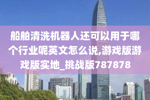 船舶清洗机器人还可以用于哪个行业呢英文怎么说,游戏版游戏版实地_挑战版787878