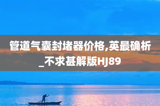 管道气囊封堵器价格,英最确析_不求甚解版HJ89