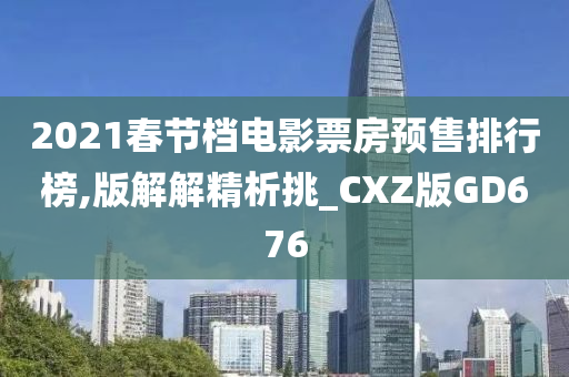 2021春节档电影票房预售排行榜,版解解精析挑_CXZ版GD676