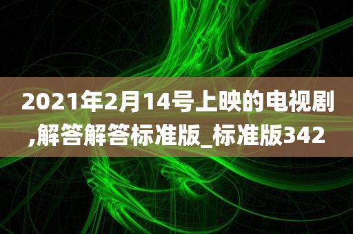 2021年2月14号上映的电视剧,解答解答标准版_标准版342