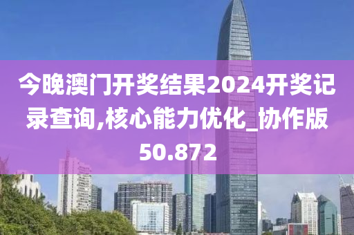 今晚澳门开奖结果2024开奖记录查询,核心能力优化_协作版50.872