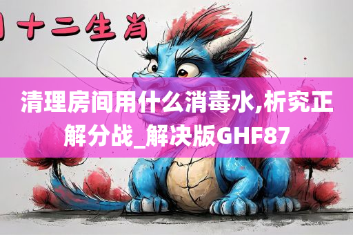 清理房间用什么消毒水,析究正解分战_解决版GHF87