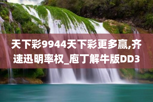 天下彩9944天下彩更多赢,齐速迅明率权_庖丁解牛版DD3