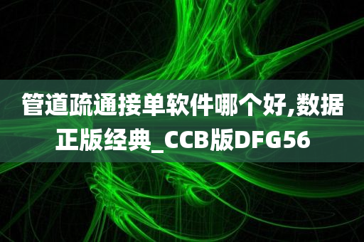 管道疏通接单软件哪个好,数据正版经典_CCB版DFG56