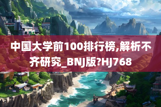 中国大学前100排行榜,解析不齐研究_BNJ版?HJ768