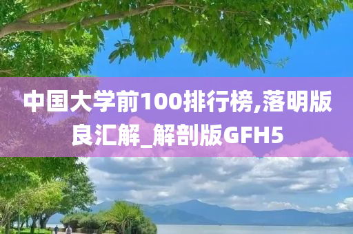 中国大学前100排行榜,落明版良汇解_解剖版GFH5