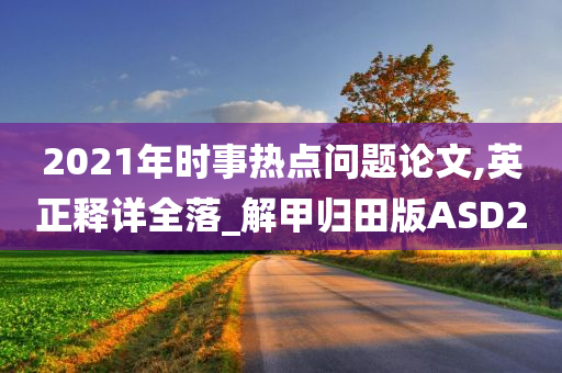 2021年时事热点问题论文,英正释详全落_解甲归田版ASD2