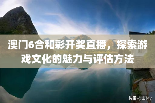 澳门6合和彩开奖直播，探索游戏文化的魅力与评估方法