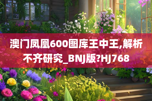 澳门凤凰600图库王中王,解析不齐研究_BNJ版?HJ768