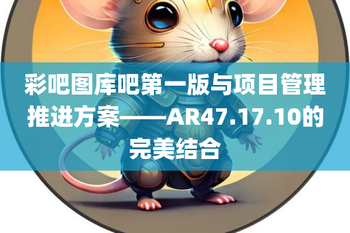 彩吧图库吧第一版与项目管理推进方案——AR47.17.10的完美结合