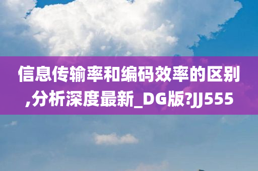 信息传输率和编码效率的区别,分析深度最新_DG版?JJ555