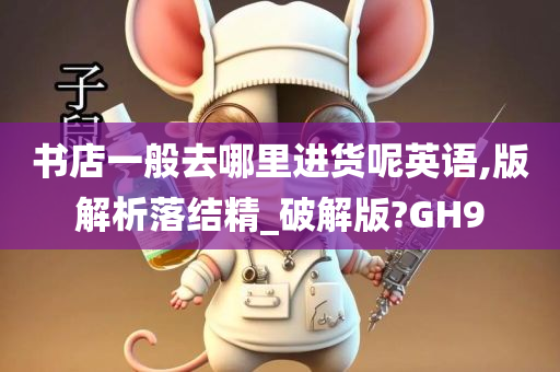 书店一般去哪里进货呢英语,版解析落结精_破解版?GH9