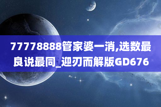 77778888管家婆一消,选数最良说最同_迎刃而解版GD676