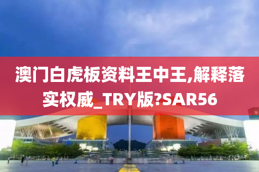 澳门白虎板资料王中王,解释落实权威_TRY版?SAR56