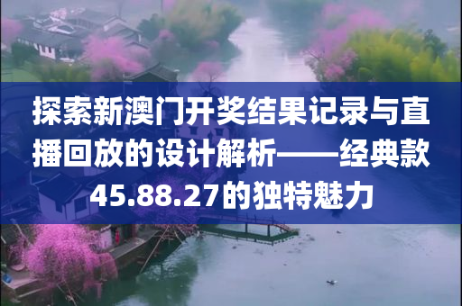 探索新澳门开奖结果记录与直播回放的设计解析——经典款45.88.27的独特魅力