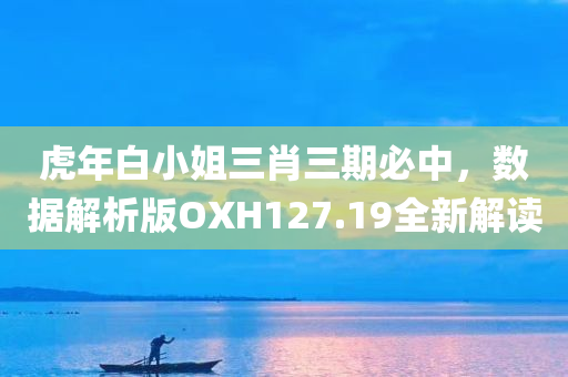 虎年白小姐三肖三期必中，数据解析版OXH127.19全新解读