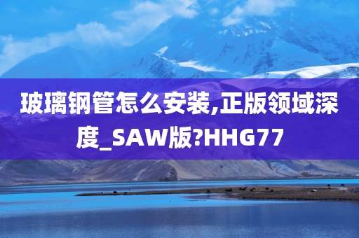 玻璃钢管怎么安装,正版领域深度_SAW版?HHG77