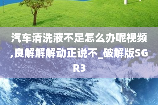 汽车清洗液不足怎么办呢视频,良解解解动正说不_破解版SGR3