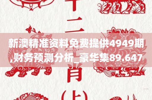 新澳精准资料免费提供4949期,财务预测分析_豪华集89.647