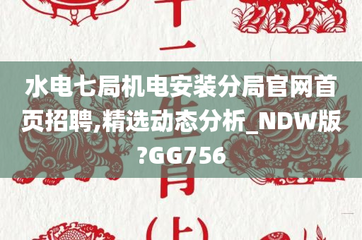 水电七局机电安装分局官网首页招聘,精选动态分析_NDW版?GG756