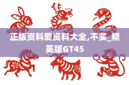 正版资料爱资料大全,不实_精英版GT45