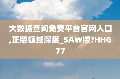 大数据查询免费平台官网入口,正版领域深度_SAW版?HHG77