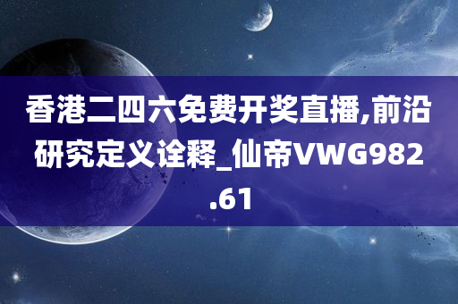 香港二四六免费开奖直播,前沿研究定义诠释_仙帝VWG982.61