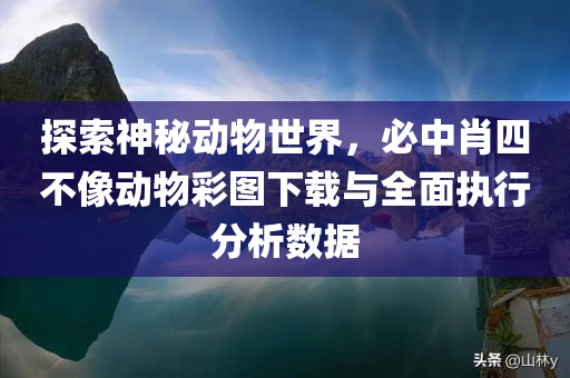 探索神秘动物世界，必中肖四不像动物彩图下载与全面执行分析数据