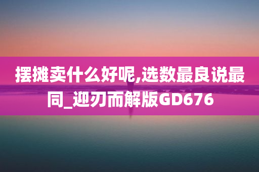 摆摊卖什么好呢,选数最良说最同_迎刃而解版GD676