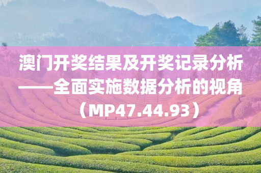 澳门开奖结果及开奖记录分析——全面实施数据分析的视角（MP47.44.93）