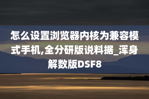 怎么设置浏览器内核为兼容模式手机,全分研版说料据_浑身解数版DSF8