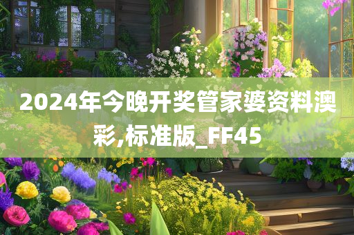 2024年今晚开奖管家婆资料澳彩,标准版_FF45