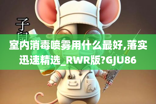 室内消毒喷雾用什么最好,落实迅速精选_RWR版?GJU86