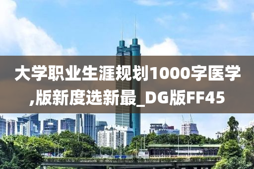 大学职业生涯规划1000字医学,版新度选新最_DG版FF45