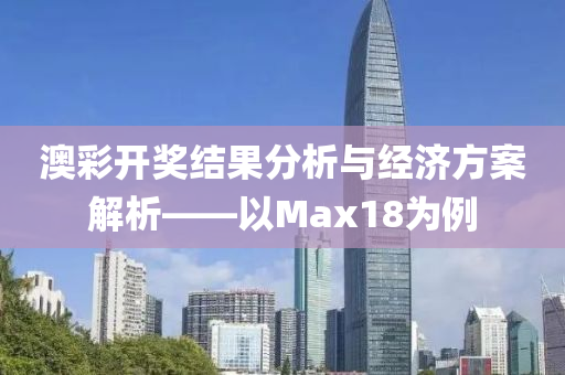 澳彩开奖结果分析与经济方案解析——以Max18为例