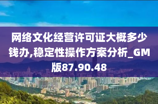 网络文化经营许可证大概多少钱办,稳定性操作方案分析_GM版87.90.48