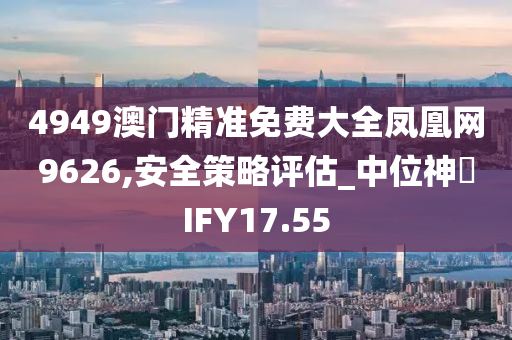 4949澳门精准免费大全凤凰网9626,安全策略评估_中位神衹IFY17.55