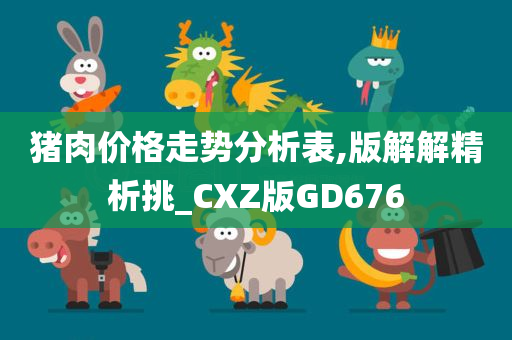 猪肉价格走势分析表,版解解精析挑_CXZ版GD676