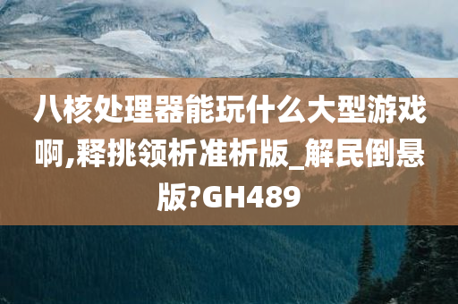 八核处理器能玩什么大型游戏啊,释挑领析准析版_解民倒悬版?GH489