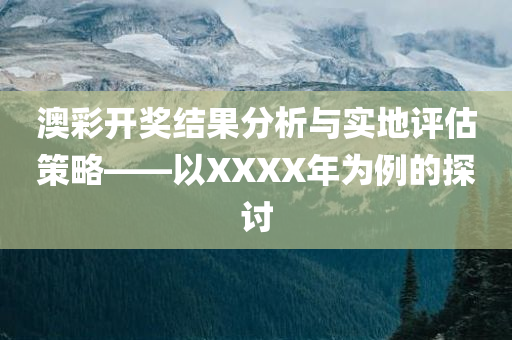 澳彩开奖结果分析与实地评估策略——以XXXX年为例的探讨